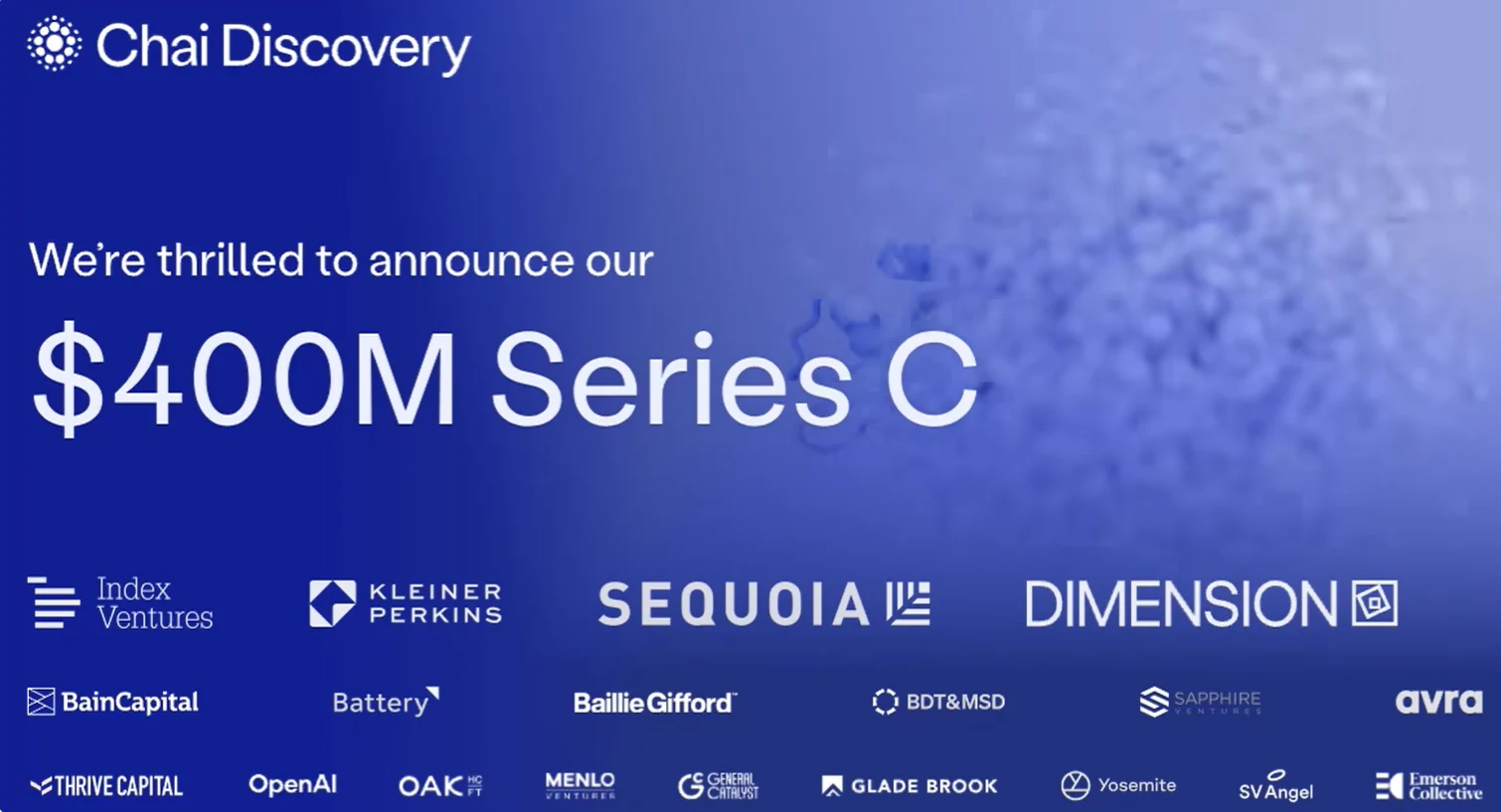 In July 2026 Chai Discovery raised $400 million in Series C funding at a $3.8 billion valuation, led by Index Ventures alongside Kleiner Perkins, Sequoia Capital, and Dimension.